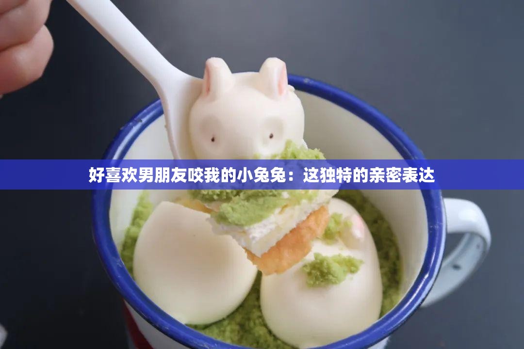 好喜欢男朋友咬我的小兔兔：这独特的亲密表达