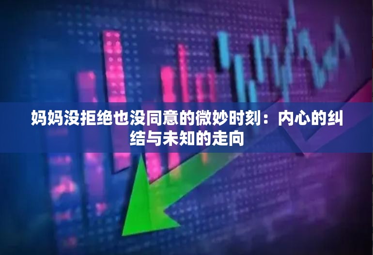 妈妈没拒绝也没同意的微妙时刻：内心的纠结与未知的走向