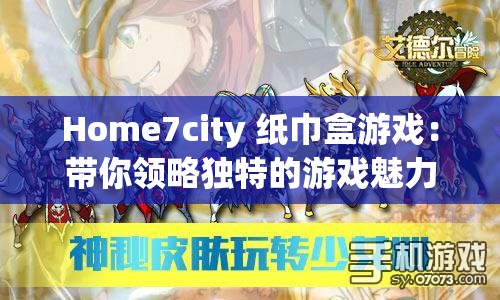Home7city 纸巾盒游戏：带你领略独特的游戏魅力与乐趣