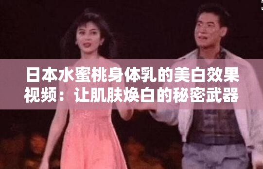 日本水蜜桃身体乳的美白效果视频：让肌肤焕白的秘密武器