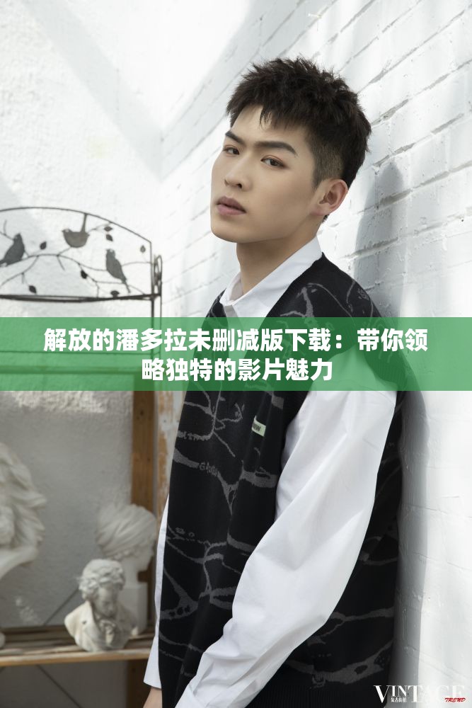 解放的潘多拉未删减版下载：带你领略独特的影片魅力