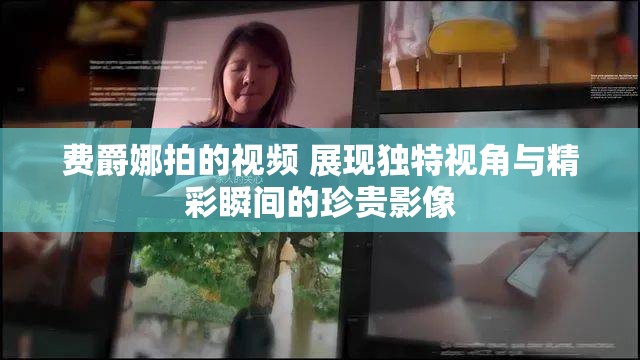 费爵娜拍的视频 展现独特视角与精彩瞬间的珍贵影像