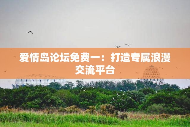 爱情岛论坛免费一：打造专属浪漫交流平台