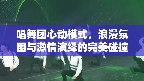 唱舞团心动模式，浪漫氛围与激情演绎的完美碰撞与交融