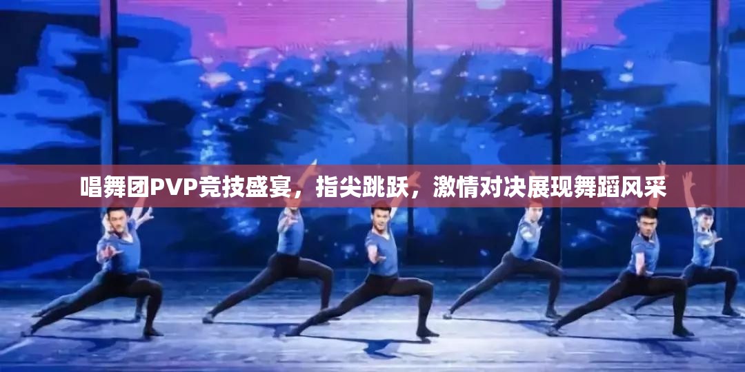 唱舞团PVP竞技盛宴，指尖跳跃，激情对决展现舞蹈风采