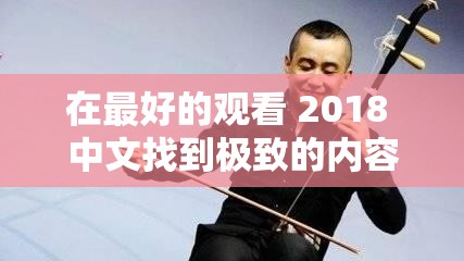在最好的观看 2018 中文找到极致的内容-开启精彩视听之旅