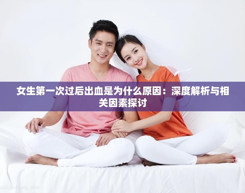 女生第一次过后出血是为什么原因：深度解析与相关因素探讨