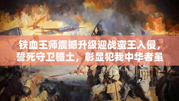 铁血王师震撼升级迎战蛮王入侵，誓死守卫疆土，彰显犯我中华者虽远必诛之决心