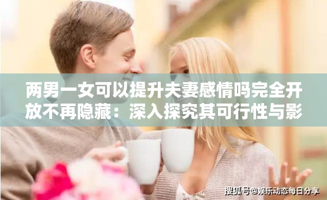 两男一女可以提升夫妻感情吗完全开放不再隐藏：深入探究其可行性与影响