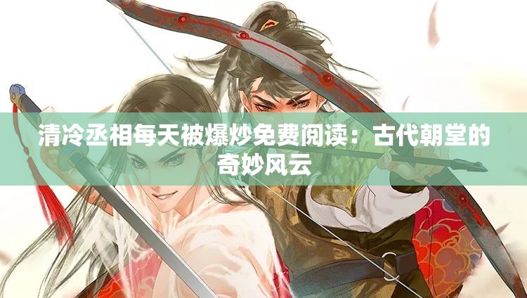 清冷丞相每天被爆炒免费阅读：古代朝堂的奇妙风云