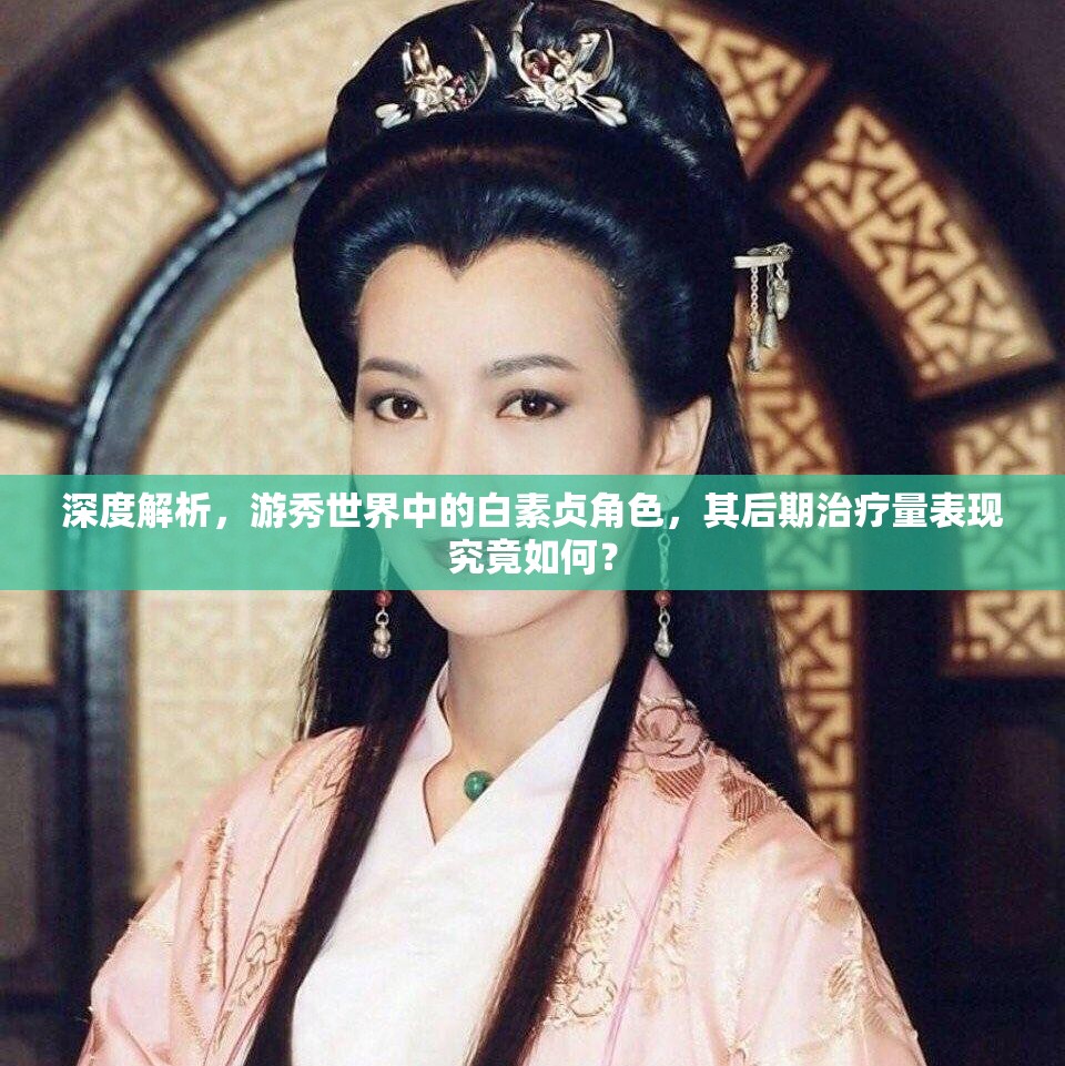 深度解析，游秀世界中的白素贞角色，其后期治疗量表现究竟如何？