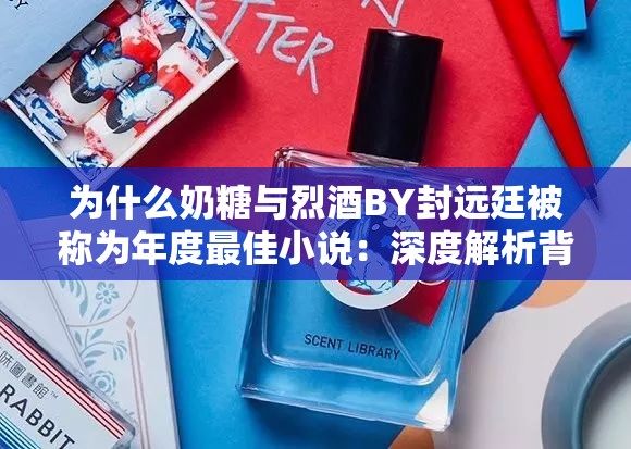 为什么奶糖与烈酒BY封远廷被称为年度最佳小说：深度解析背后的原因及魅力所在