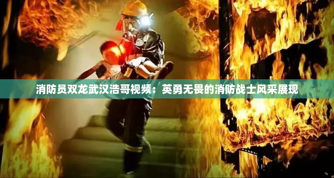 消防员双龙武汉浩哥视频：英勇无畏的消防战士风采展现