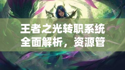 王者之光转职系统全面解析，资源管理策略、高效利用技巧及价值最大化指南