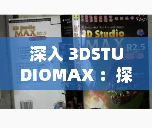 深入 3DSTUDIOMAX ：探索其在三维设计领域的无限可能