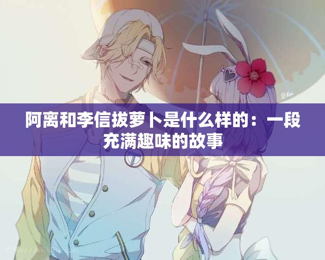 阿离和李信拔萝卜是什么样的：一段充满趣味的故事