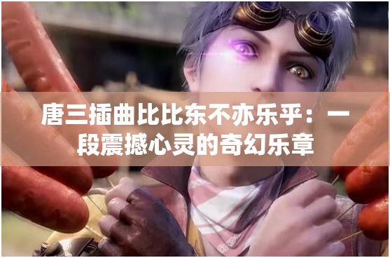 唐三插曲比比东不亦乐乎：一段震撼心灵的奇幻乐章