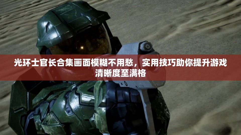 光环士官长合集画面模糊不用愁，实用技巧助你提升游戏清晰度至满格