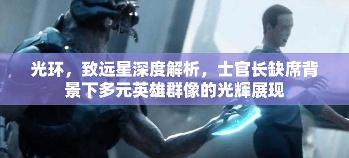 光环，致远星深度解析，士官长缺席背景下多元英雄群像的光辉展现