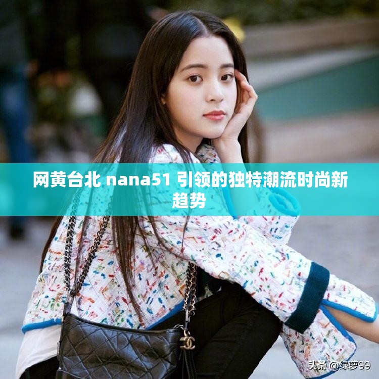 网黄台北 nana51 引领的独特潮流时尚新趋势