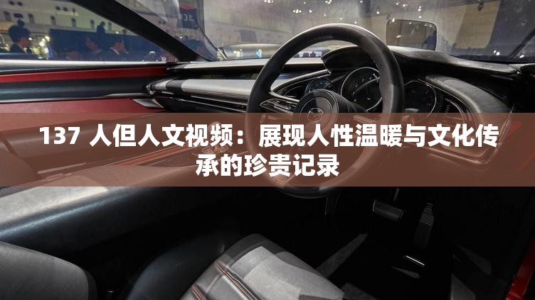 137 人但人文视频：展现人性温暖与文化传承的珍贵记录