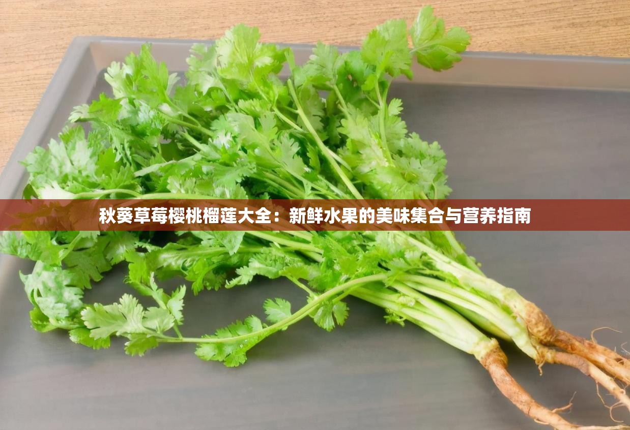秋葵草莓樱桃榴莲大全：新鲜水果的美味集合与营养指南