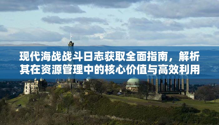 现代海战战斗日志获取全面指南，解析其在资源管理中的核心价值与高效利用策略