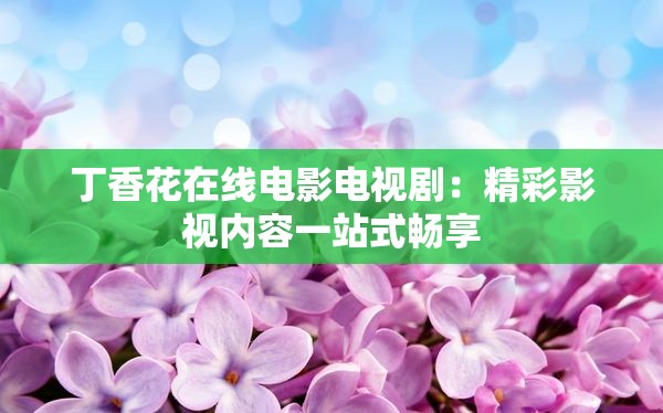 丁香花在线电影电视剧：精彩影视内容一站式畅享
