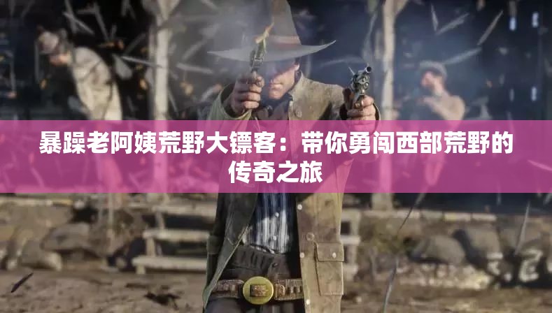 暴躁老阿姨荒野大镖客：带你勇闯西部荒野的传奇之旅