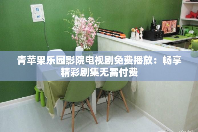 青苹果乐园影院电视剧免费播放：畅享精彩剧集无需付费