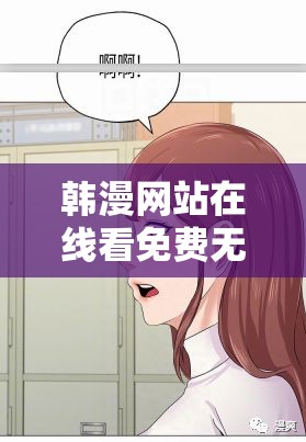 韩漫网站在线看免费无删减漫画：海量精彩等你来探索