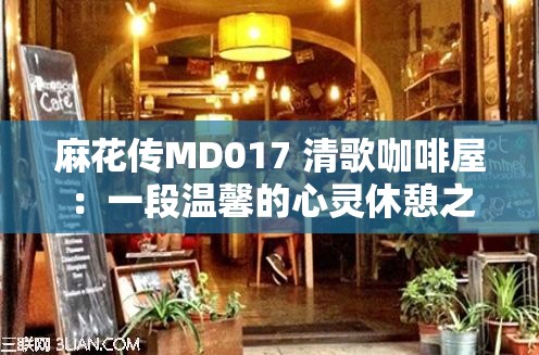 麻花传MD017 清歌咖啡屋：一段温馨的心灵休憩之所
