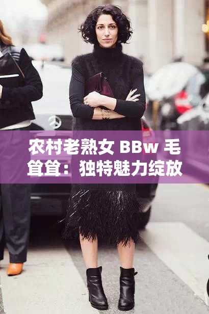 农村老熟女 BBw 毛耸耸：独特魅力绽放乡村