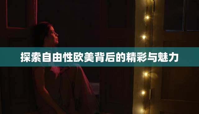 探索自由性欧美背后的精彩与魅力