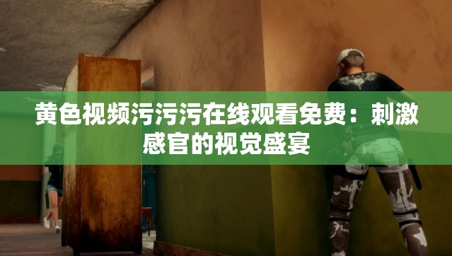 黄色视频污污污在线观看免费：刺激感官的视觉盛宴