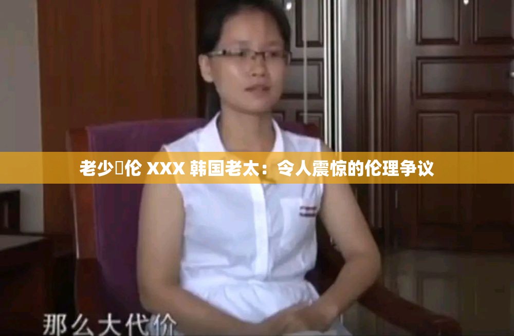 老少亂伦 XXX 韩国老太：令人震惊的伦理争议