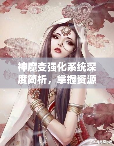 神魔变强化系统深度简析，掌握资源管理艺术，提升战力策略