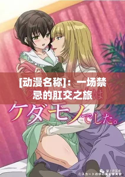 [动漫名称]：一场禁忌的肛交之旅