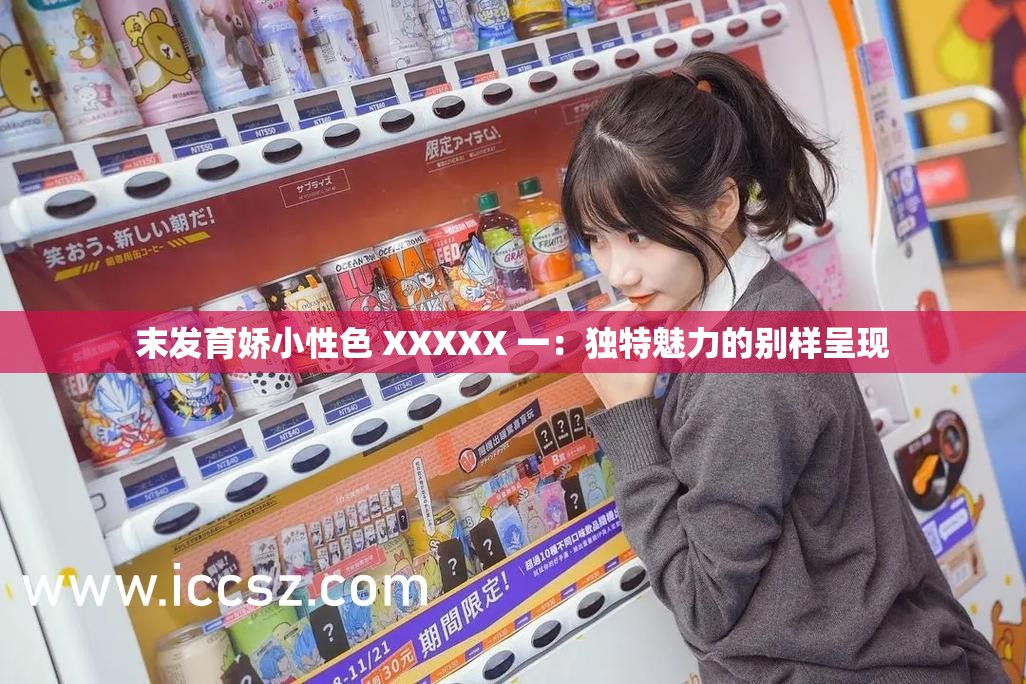 末发育娇小性色 XXXXX 一：独特魅力的别样呈现