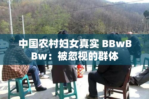 中国农村妇女真实 BBwBBw：被忽视的群体