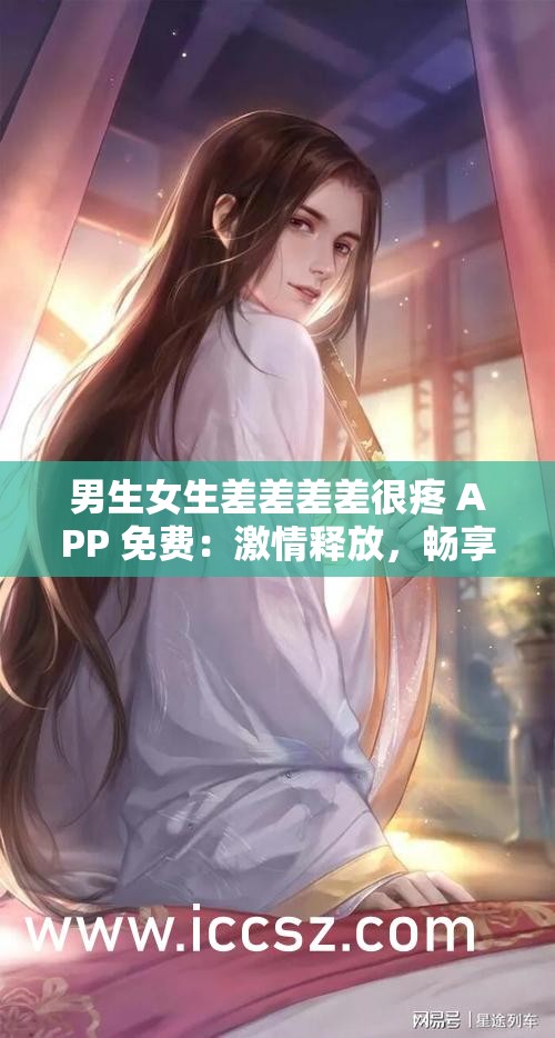 男生女生差差差差很疼 APP 免费：激情释放，畅享无限精彩
