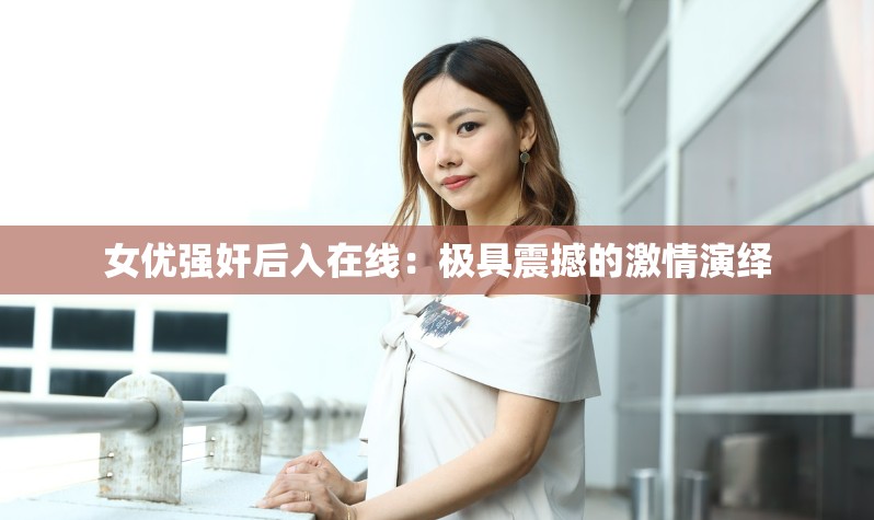 女优强奸后入在线：极具震撼的激情演绎