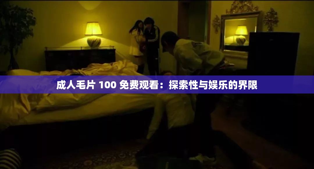 成人毛片 100 免费观看：探索性与娱乐的界限