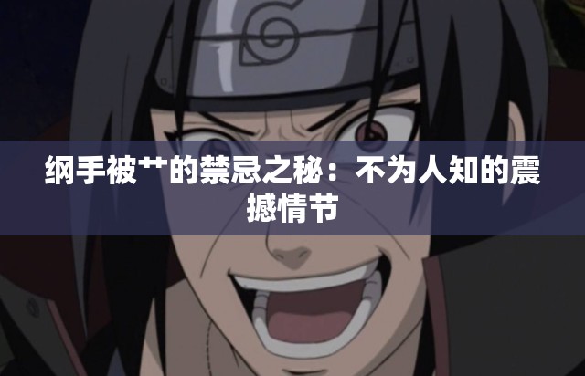 纲手被艹的禁忌之秘：不为人知的震撼情节