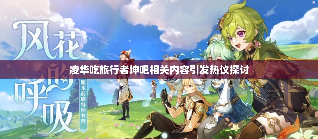 凌华吃旅行者坤吧相关内容引发热议探讨
