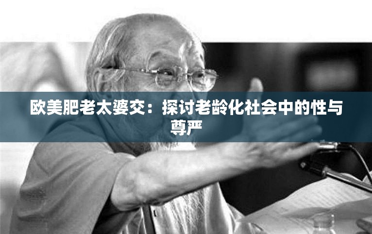 欧美肥老太婆交：探讨老龄化社会中的性与尊严