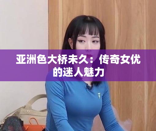 亚洲色大桥未久：传奇女优的迷人魅力