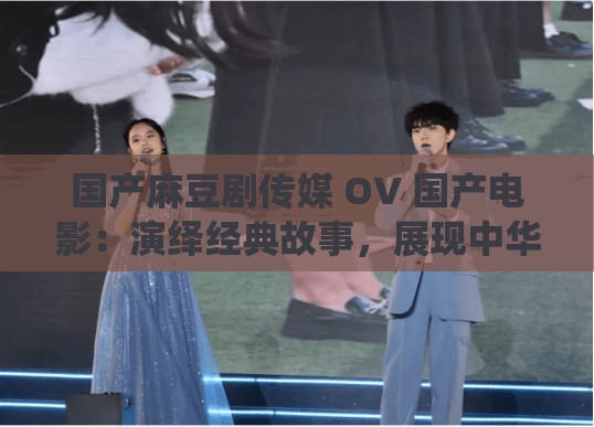 国产麻豆剧传媒 OV 国产电影：演绎经典故事，展现中华文化