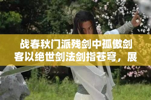 战春秋门派残剑中孤傲剑客以绝世剑法剑指苍穹，展现非凡武艺