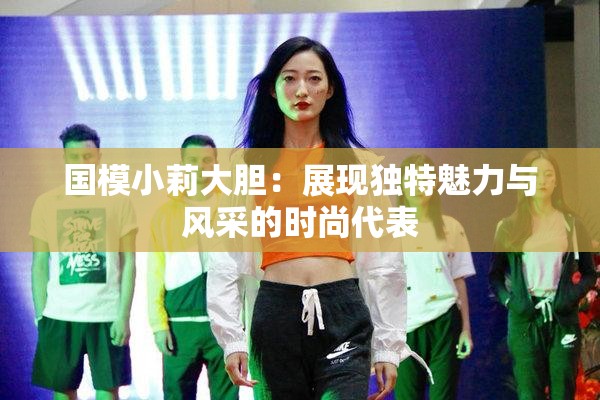 国模小莉大胆：展现独特魅力与风采的时尚代表